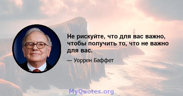 Не рискуйте, что для вас важно, чтобы получить то, что не важно для вас.