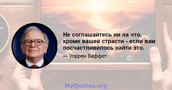 Не соглашайтесь ни на что, кроме вашей страсти - если вам посчастливилось найти это.