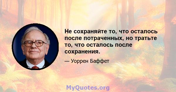 Не сохраняйте то, что осталось после потраченных, но тратьте то, что осталось после сохранения.