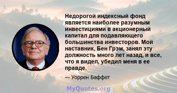 Недорогой индексный фонд является наиболее разумным инвестициями в акционерный капитал для подавляющего большинства инвесторов. Мой наставник, Бен Грэм, занял эту должность много лет назад, и все, что я видел, убедил