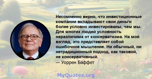 Несомненно верно, что инвестиционные компании вкладывают свои деньги более условно инвестированы, чем мы. Для многих людей условность неразличима от консерватизма. На мой взгляд, это представляет собой ошибочное