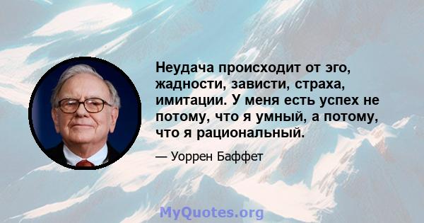 Неудача происходит от эго, жадности, зависти, страха, имитации. У меня есть успех не потому, что я умный, а потому, что я рациональный.