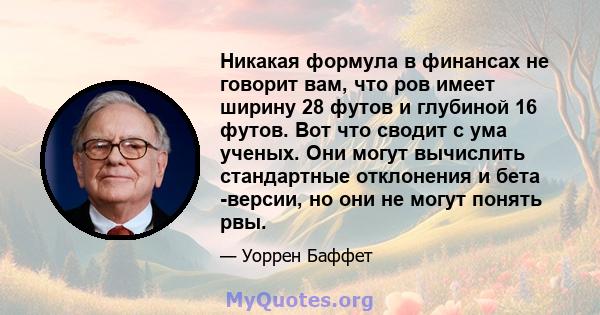 Никакая формула в финансах не говорит вам, что ров имеет ширину 28 футов и глубиной 16 футов. Вот что сводит с ума ученых. Они могут вычислить стандартные отклонения и бета -версии, но они не могут понять рвы.