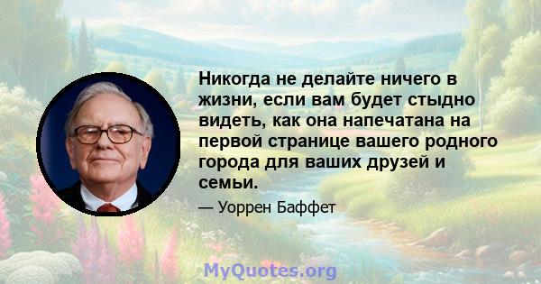 Никогда не делайте ничего в жизни, если вам будет стыдно видеть, как она напечатана на первой странице вашего родного города для ваших друзей и семьи.