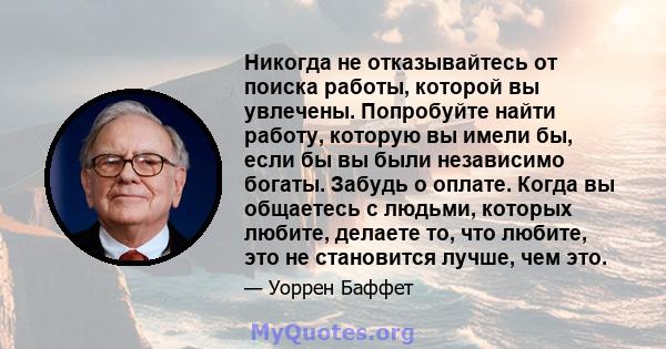 Никогда не отказывайтесь от поиска работы, которой вы увлечены. Попробуйте найти работу, которую вы имели бы, если бы вы были независимо богаты. Забудь о оплате. Когда вы общаетесь с людьми, которых любите, делаете то,