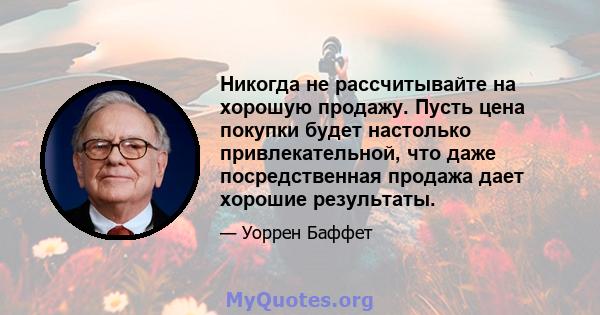 Никогда не рассчитывайте на хорошую продажу. Пусть цена покупки будет настолько привлекательной, что даже посредственная продажа дает хорошие результаты.