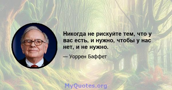 Никогда не рискуйте тем, что у вас есть, и нужно, чтобы у нас нет, и не нужно.