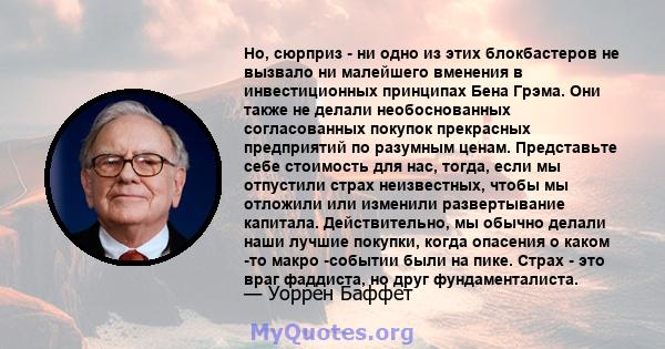 Но, сюрприз - ни одно из этих блокбастеров не вызвало ни малейшего вменения в инвестиционных принципах Бена Грэма. Они также не делали необоснованных согласованных покупок прекрасных предприятий по разумным ценам.