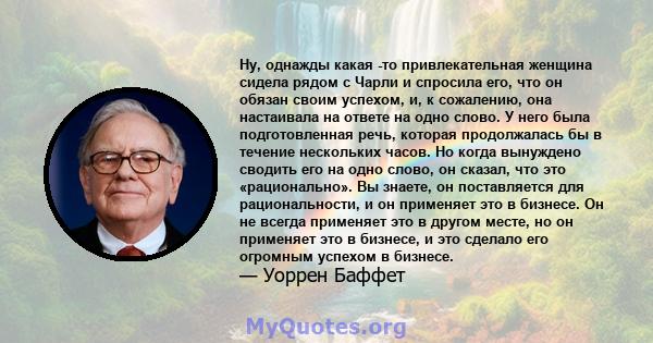 Ну, однажды какая -то привлекательная женщина сидела рядом с Чарли и спросила его, что он обязан своим успехом, и, к сожалению, она настаивала на ответе на одно слово. У него была подготовленная речь, которая