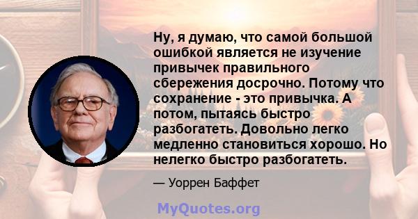 Ну, я думаю, что самой большой ошибкой является не изучение привычек правильного сбережения досрочно. Потому что сохранение - это привычка. А потом, пытаясь быстро разбогатеть. Довольно легко медленно становиться