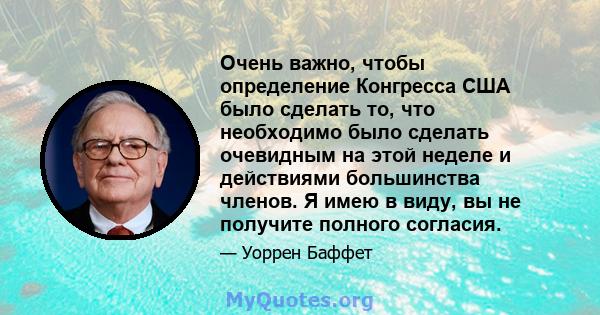 Очень важно, чтобы определение Конгресса США было сделать то, что необходимо было сделать очевидным на этой неделе и действиями большинства членов. Я имею в виду, вы не получите полного согласия.