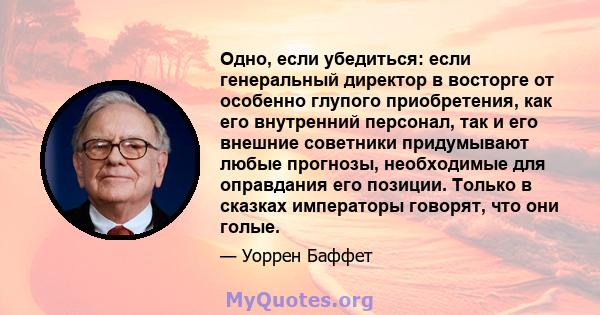 Одно, если убедиться: если генеральный директор в восторге от особенно глупого приобретения, как его внутренний персонал, так и его внешние советники придумывают любые прогнозы, необходимые для оправдания его позиции.