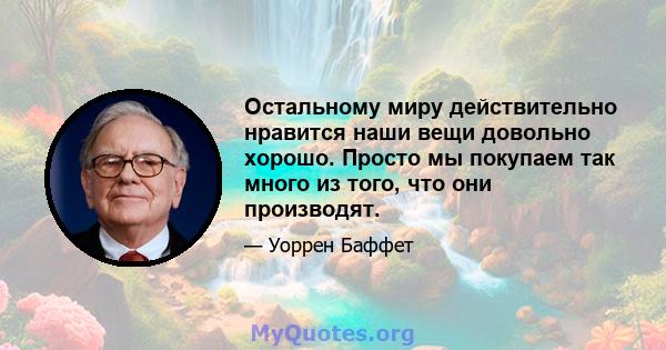 Остальному миру действительно нравится наши вещи довольно хорошо. Просто мы покупаем так много из того, что они производят.