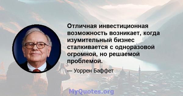 Отличная инвестиционная возможность возникает, когда изумительный бизнес сталкивается с одноразовой огромной, но решаемой проблемой.