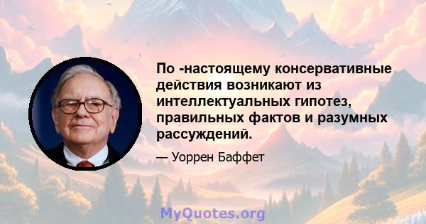 По -настоящему консервативные действия возникают из интеллектуальных гипотез, правильных фактов и разумных рассуждений.