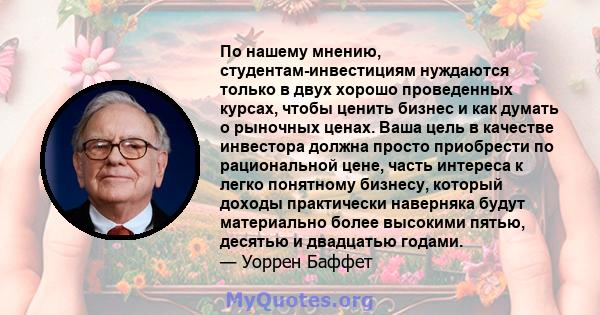 По нашему мнению, студентам-инвестициям нуждаются только в двух хорошо проведенных курсах, чтобы ценить бизнес и как думать о рыночных ценах. Ваша цель в качестве инвестора должна просто приобрести по рациональной цене, 