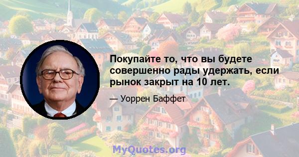 Покупайте то, что вы будете совершенно рады удержать, если рынок закрыт на 10 лет.