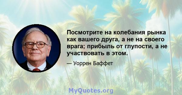 Посмотрите на колебания рынка как вашего друга, а не на своего врага; прибыль от глупости, а не участвовать в этом.