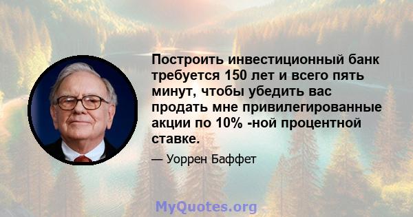 Построить инвестиционный банк требуется 150 лет и всего пять минут, чтобы убедить вас продать мне привилегированные акции по 10% -ной процентной ставке.