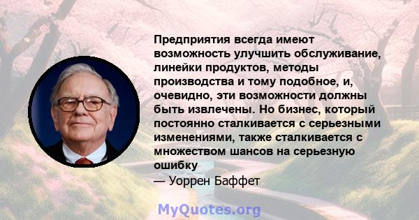 Предприятия всегда имеют возможность улучшить обслуживание, линейки продуктов, методы производства и тому подобное, и, очевидно, эти возможности должны быть извлечены. Но бизнес, который постоянно сталкивается с