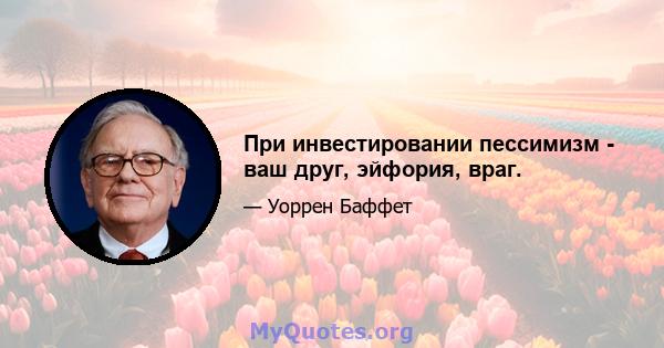 При инвестировании пессимизм - ваш друг, эйфория, враг.