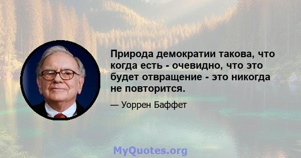 Природа демократии такова, что когда есть - очевидно, что это будет отвращение - это никогда не повторится.