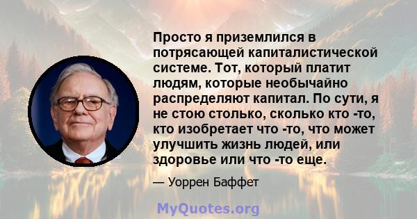 Просто я приземлился в потрясающей капиталистической системе. Тот, который платит людям, которые необычайно распределяют капитал. По сути, я не стою столько, сколько кто -то, кто изобретает что -то, что может улучшить