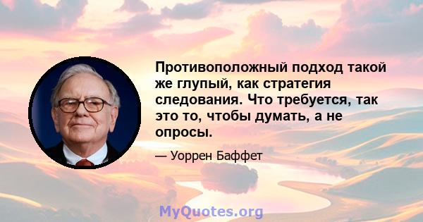 Противоположный подход такой же глупый, как стратегия следования. Что требуется, так это то, чтобы думать, а не опросы.