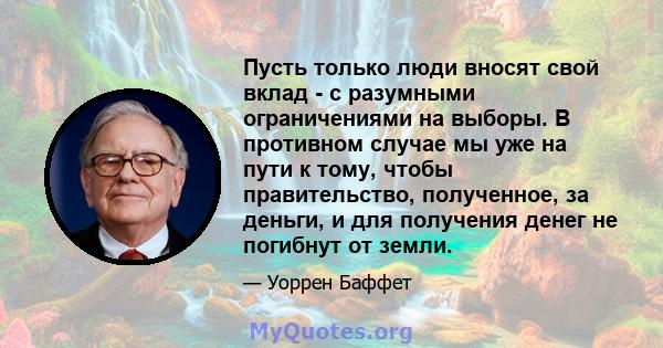 Пусть только люди вносят свой вклад - с разумными ограничениями на выборы. В противном случае мы уже на пути к тому, чтобы правительство, полученное, за деньги, и для получения денег не погибнут от земли.