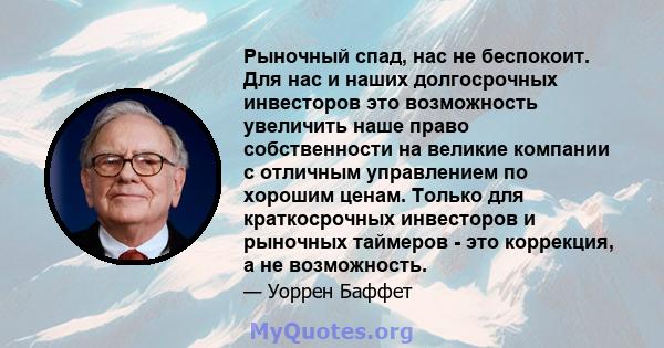 Рыночный спад, нас не беспокоит. Для нас и наших долгосрочных инвесторов это возможность увеличить наше право собственности на великие компании с отличным управлением по хорошим ценам. Только для краткосрочных