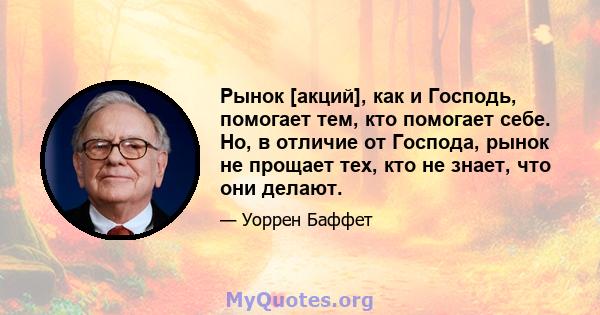 Рынок [акций], как и Господь, помогает тем, кто помогает себе. Но, в отличие от Господа, рынок не прощает тех, кто не знает, что они делают.