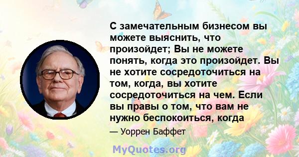 С замечательным бизнесом вы можете выяснить, что произойдет; Вы не можете понять, когда это произойдет. Вы не хотите сосредоточиться на том, когда, вы хотите сосредоточиться на чем. Если вы правы о том, что вам не нужно 