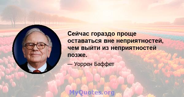 Сейчас гораздо проще оставаться вне неприятностей, чем выйти из неприятностей позже.