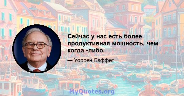 Сейчас у нас есть более продуктивная мощность, чем когда -либо.