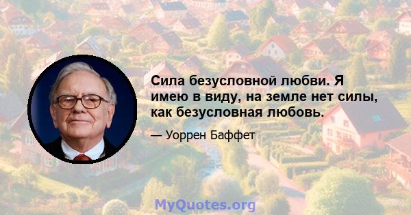 Сила безусловной любви. Я имею в виду, на земле нет силы, как безусловная любовь.