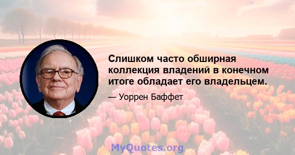 Слишком часто обширная коллекция владений в конечном итоге обладает его владельцем.