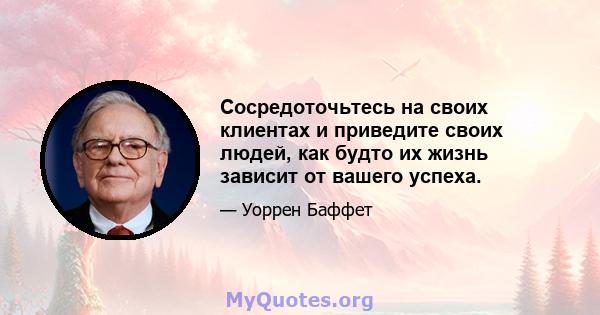 Сосредоточьтесь на своих клиентах и ​​приведите своих людей, как будто их жизнь зависит от вашего успеха.