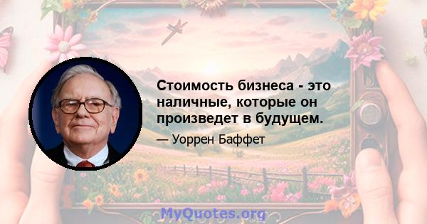 Стоимость бизнеса - это наличные, которые он произведет в будущем.