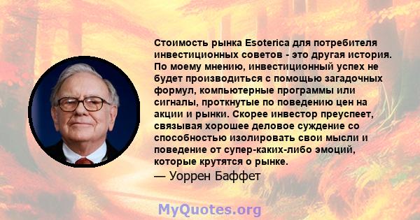 Стоимость рынка Esoterica для потребителя инвестиционных советов - это другая история. По моему мнению, инвестиционный успех не будет производиться с помощью загадочных формул, компьютерные программы или сигналы,