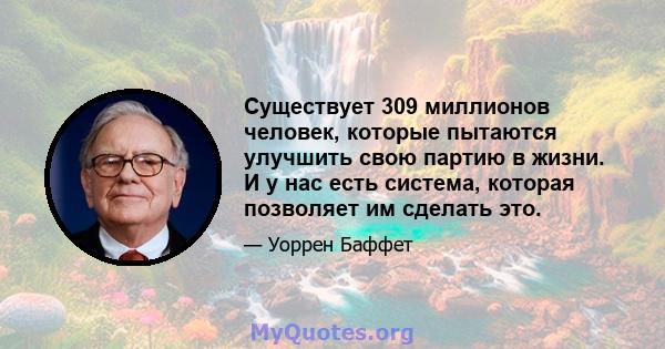 Существует 309 миллионов человек, которые пытаются улучшить свою партию в жизни. И у нас есть система, которая позволяет им сделать это.