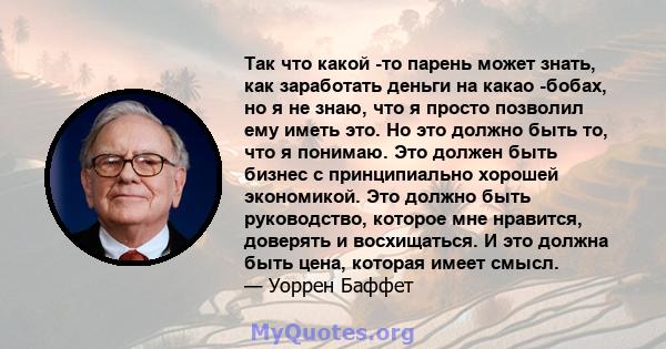 Так что какой -то парень может знать, как заработать деньги на какао -бобах, но я не знаю, что я просто позволил ему иметь это. Но это должно быть то, что я понимаю. Это должен быть бизнес с принципиально хорошей