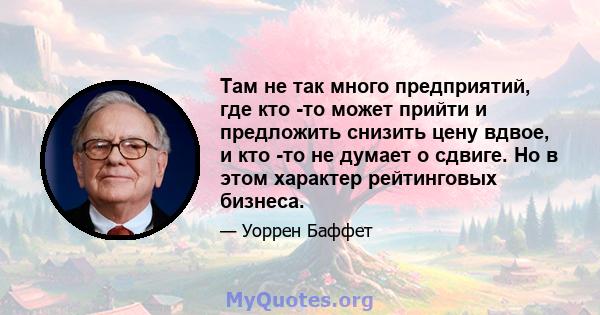 Там не так много предприятий, где кто -то может прийти и предложить снизить цену вдвое, и кто -то не думает о сдвиге. Но в этом характер рейтинговых бизнеса.