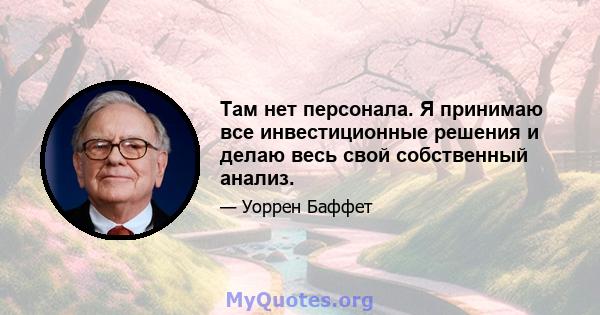 Там нет персонала. Я принимаю все инвестиционные решения и делаю весь свой собственный анализ.