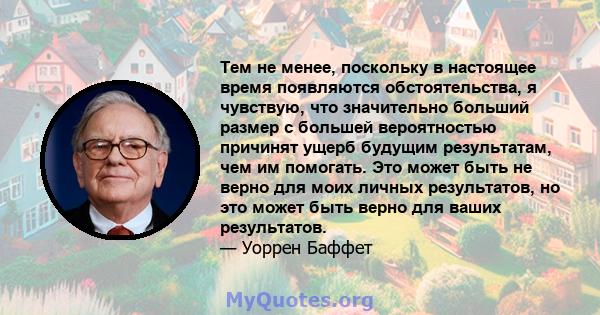 Тем не менее, поскольку в настоящее время появляются обстоятельства, я чувствую, что значительно больший размер с большей вероятностью причинят ущерб будущим результатам, чем им помогать. Это может быть не верно для