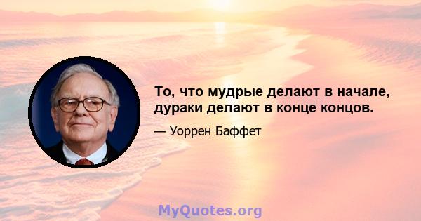 То, что мудрые делают в начале, дураки делают в конце концов.