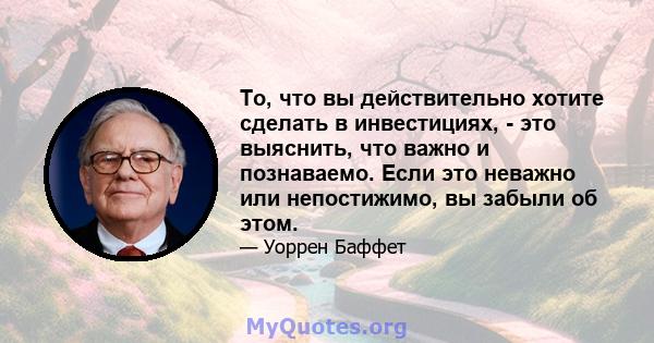 То, что вы действительно хотите сделать в инвестициях, - это выяснить, что важно и познаваемо. Если это неважно или непостижимо, вы забыли об этом.