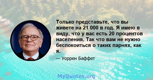 Только представьте, что вы живете на 21 000 в год. Я имею в виду, что у вас есть 20 процентов населения. Так что вам не нужно беспокоиться о таких парнях, как я.