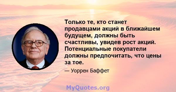 Только те, кто станет продавцами акций в ближайшем будущем, должны быть счастливы, увидев рост акций. Потенциальные покупатели должны предпочитать, что цены за тое.