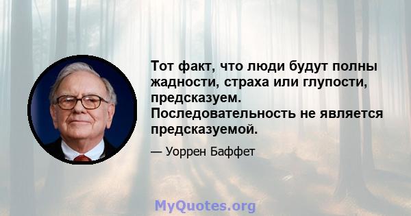 Тот факт, что люди будут полны жадности, страха или глупости, предсказуем. Последовательность не является предсказуемой.