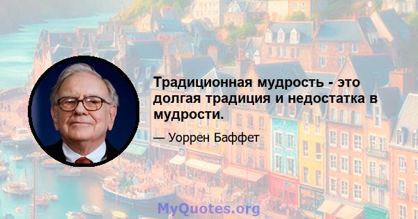 Традиционная мудрость - это долгая традиция и недостатка в мудрости.